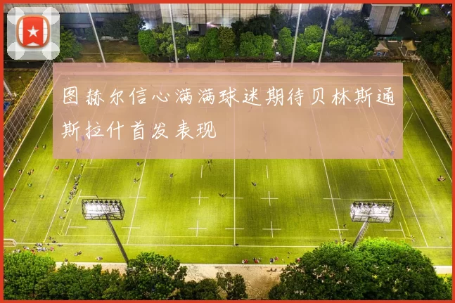 图赫尔信心满满球迷期待贝林斯通斯拉什首发表现